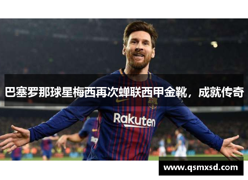 巴塞罗那球星梅西再次蝉联西甲金靴，成就传奇