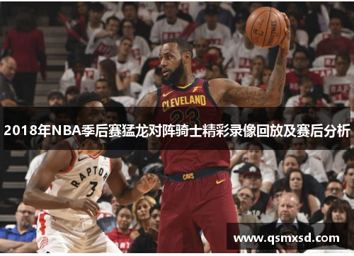 2018年NBA季后赛猛龙对阵骑士精彩录像回放及赛后分析