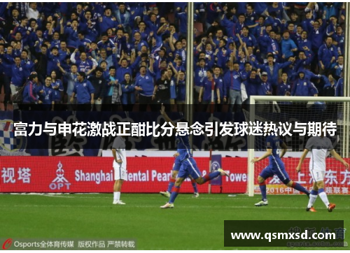 富力与申花激战正酣比分悬念引发球迷热议与期待