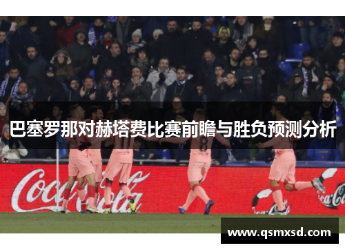 巴塞罗那对赫塔费比赛前瞻与胜负预测分析