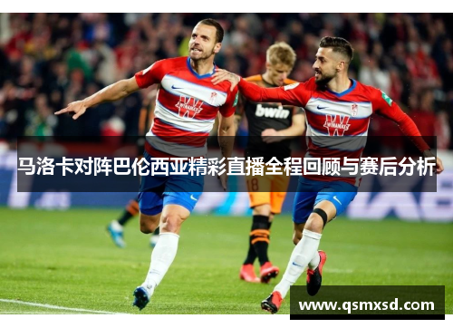 马洛卡对阵巴伦西亚精彩直播全程回顾与赛后分析