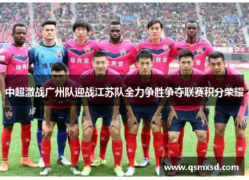 中超激战广州队迎战江苏队全力争胜争夺联赛积分荣耀