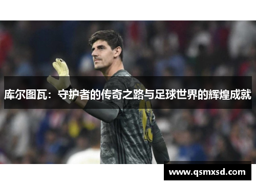 库尔图瓦：守护者的传奇之路与足球世界的辉煌成就